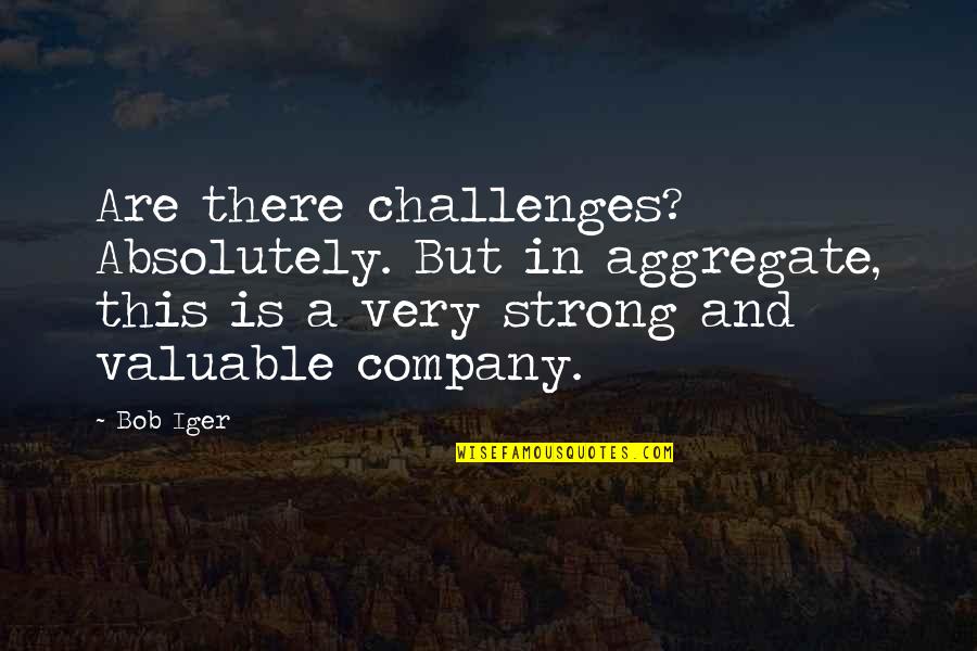 Iger's Quotes By Bob Iger: Are there challenges? Absolutely. But in aggregate, this
