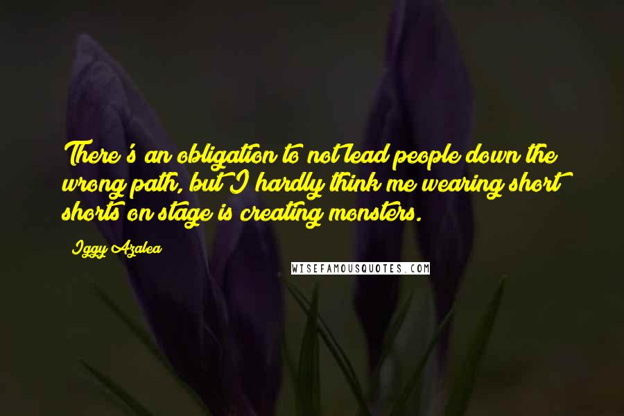 Iggy Azalea quotes: There's an obligation to not lead people down the wrong path, but I hardly think me wearing short shorts on stage is creating monsters.