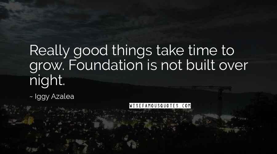 Iggy Azalea quotes: Really good things take time to grow. Foundation is not built over night.