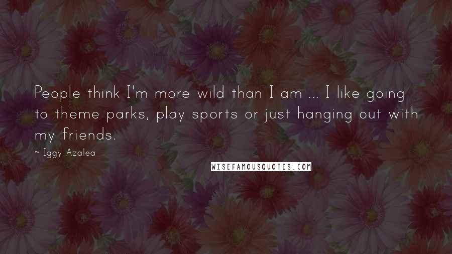 Iggy Azalea quotes: People think I'm more wild than I am ... I like going to theme parks, play sports or just hanging out with my friends.