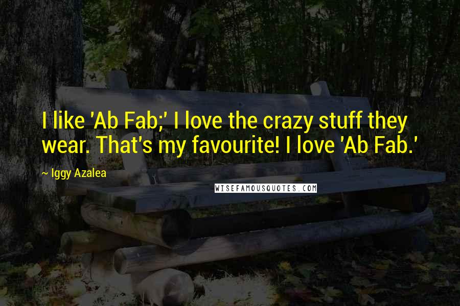 Iggy Azalea quotes: I like 'Ab Fab;' I love the crazy stuff they wear. That's my favourite! I love 'Ab Fab.'