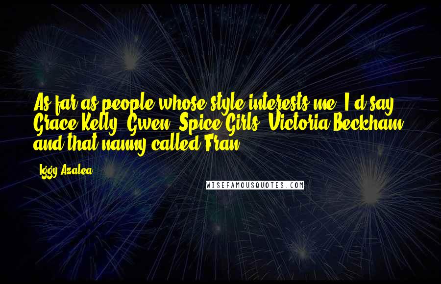 Iggy Azalea quotes: As far as people whose style interests me, I'd say Grace Kelly, Gwen, Spice Girls, Victoria Beckham, and that nanny called Fran.