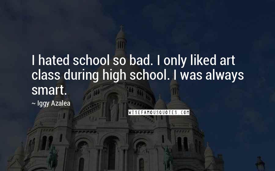 Iggy Azalea quotes: I hated school so bad. I only liked art class during high school. I was always smart.