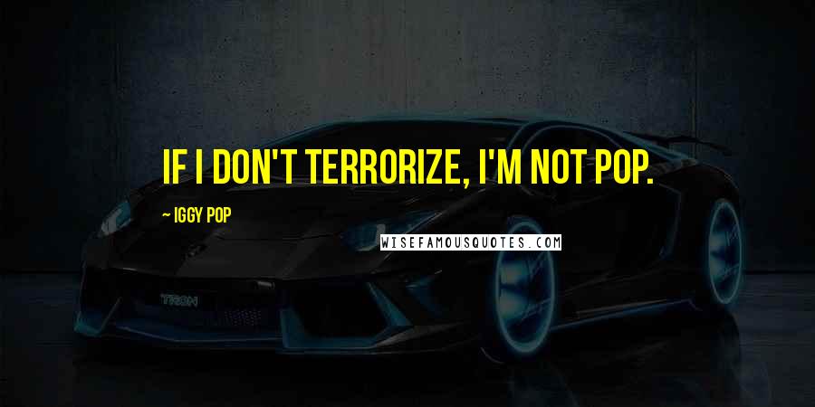 Iggy Pop quotes: If I don't terrorize, I'm not Pop.