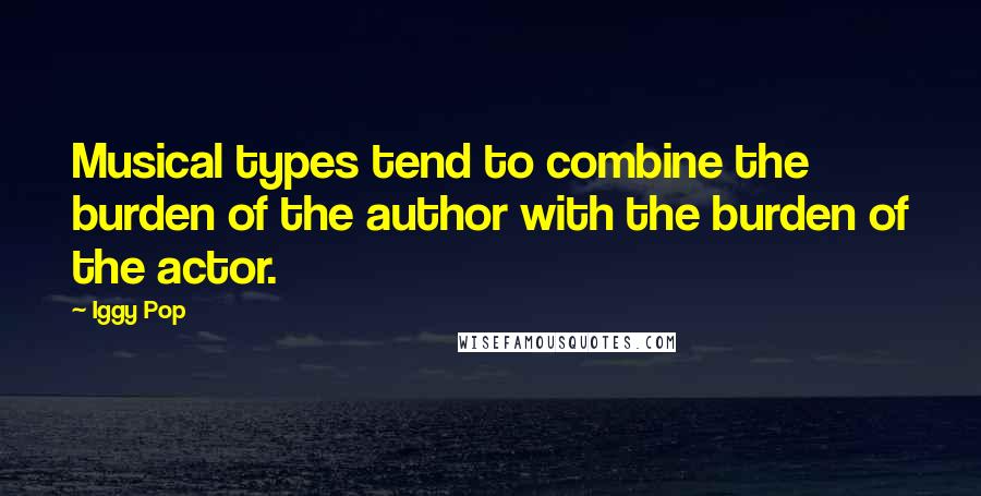 Iggy Pop quotes: Musical types tend to combine the burden of the author with the burden of the actor.