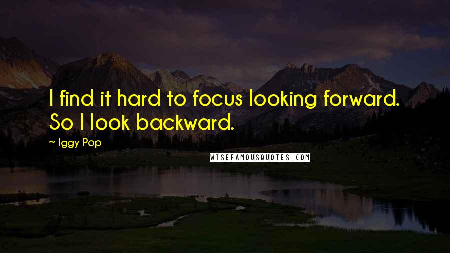 Iggy Pop quotes: I find it hard to focus looking forward. So I look backward.