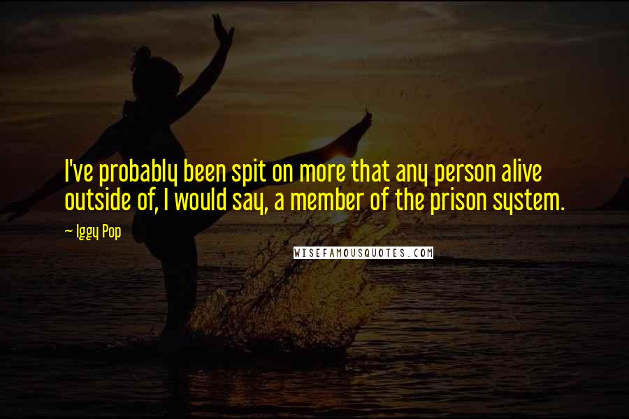 Iggy Pop quotes: I've probably been spit on more that any person alive outside of, I would say, a member of the prison system. Iggy Pop quotes: I've probably been spit on more that any person alive outside of, I would say, a member of the prison system.