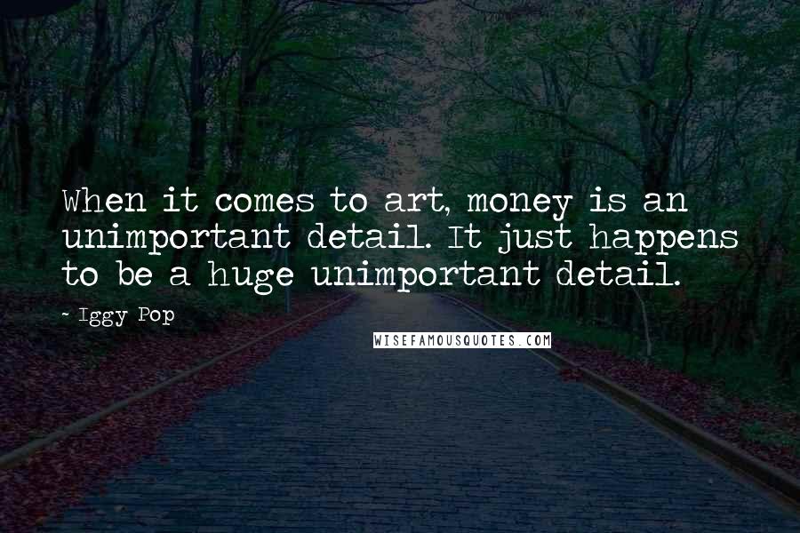Iggy Pop quotes: When it comes to art, money is an unimportant detail. It just happens to be a huge unimportant detail.