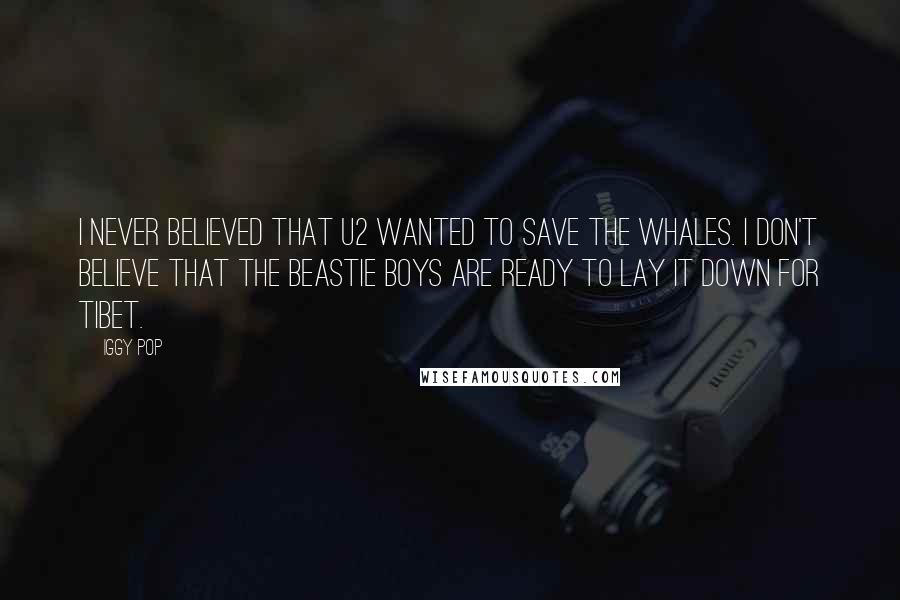 Iggy Pop quotes: I never believed that U2 wanted to save the whales. I don't believe that The Beastie Boys are ready to lay it down for Tibet. Iggy Pop quotes: I never believed that U2 wanted to save the whales. I don't believe that The Beastie Boys are ready to lay it down for Tibet.