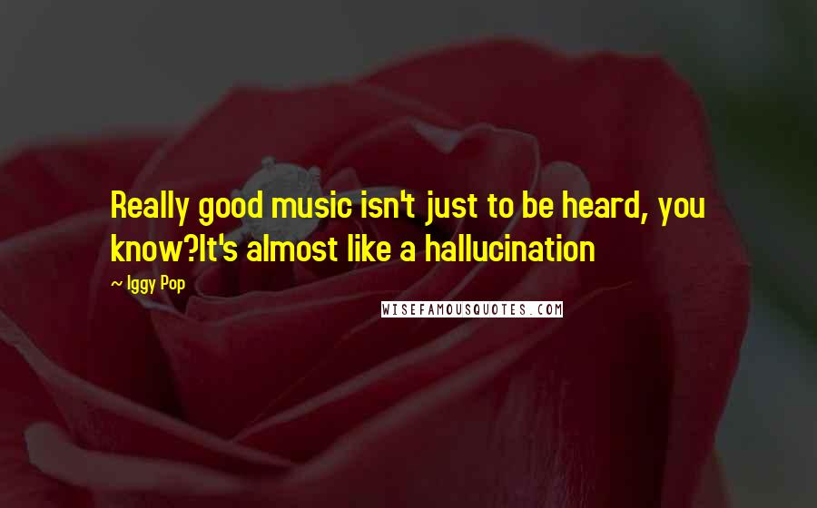 Iggy Pop quotes: Really good music isn't just to be heard, you know?It's almost like a hallucination