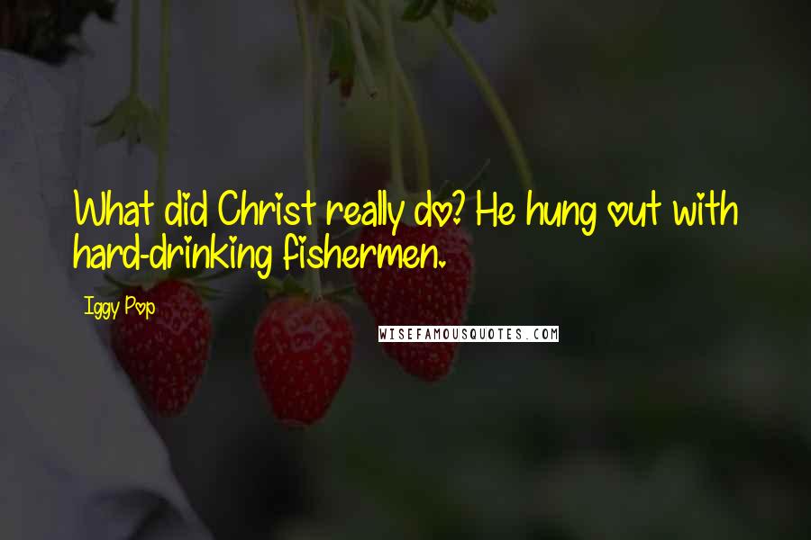 Iggy Pop quotes: What did Christ really do? He hung out with hard-drinking fishermen.