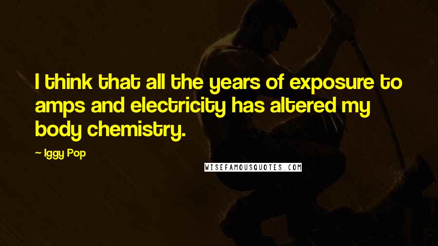 Iggy Pop quotes: I think that all the years of exposure to amps and electricity has altered my body chemistry.