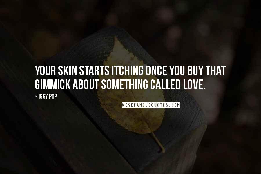 Iggy Pop quotes: Your skin starts itching once you buy that gimmick about something called love.