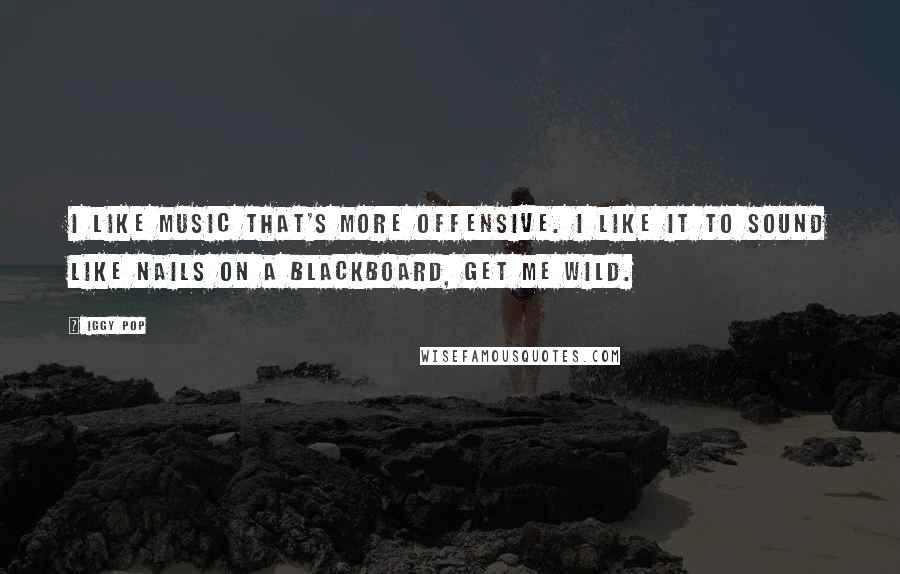 Iggy Pop quotes: I like music that's more offensive. I like it to sound like nails on a blackboard, get me wild.