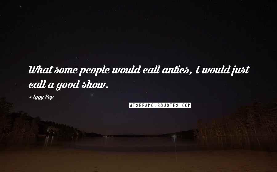 Iggy Pop quotes: What some people would call antics, I would just call a good show.