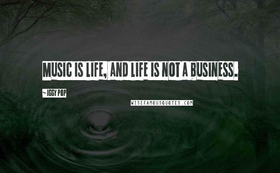 Iggy Pop quotes: Music is life, and life is not a business.