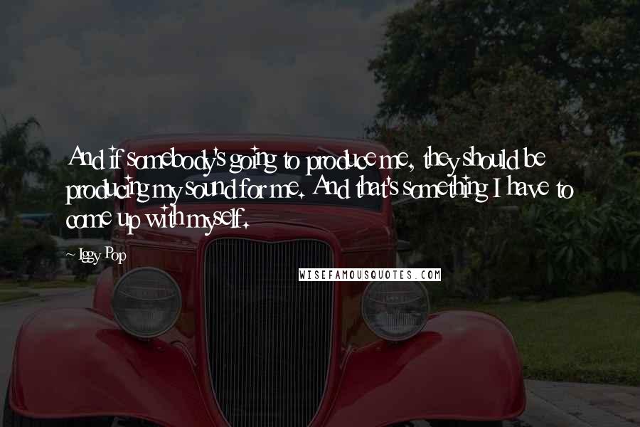 Iggy Pop quotes: And if somebody's going to produce me, they should be producing my sound for me. And that's something I have to come up with myself.