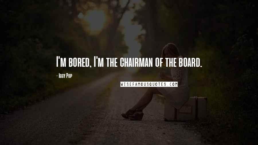 Iggy Pop quotes: I'm bored, I'm the chairman of the board.