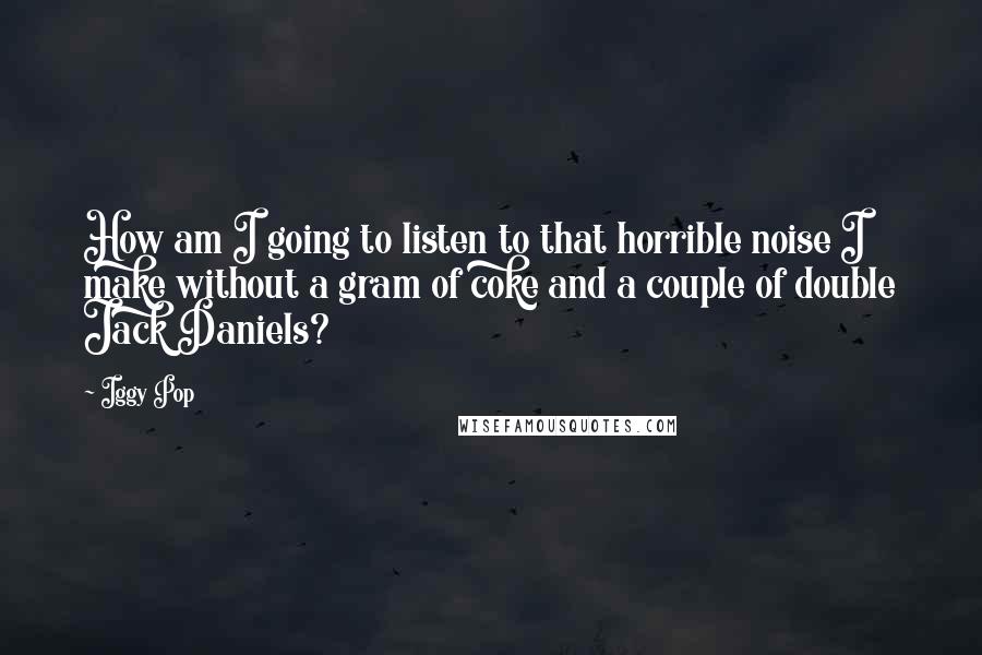 Iggy Pop quotes: How am I going to listen to that horrible noise I make without a gram of coke and a couple of double Jack Daniels?