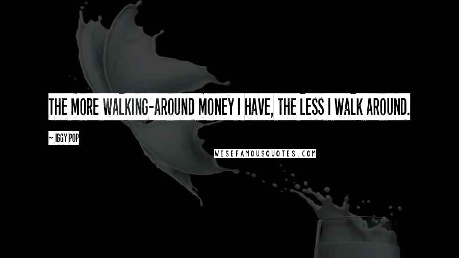 Iggy Pop quotes: The more walking-around money I have, the less I walk around.