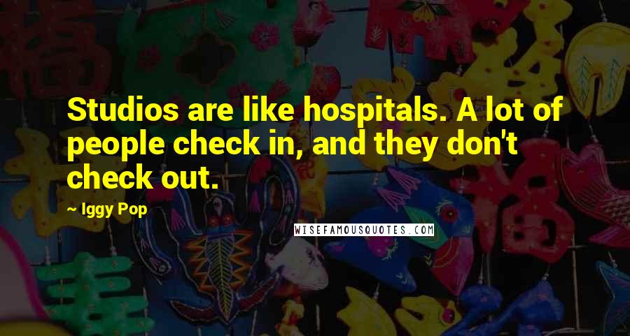 Iggy Pop quotes: Studios are like hospitals. A lot of people check in, and they don't check out.