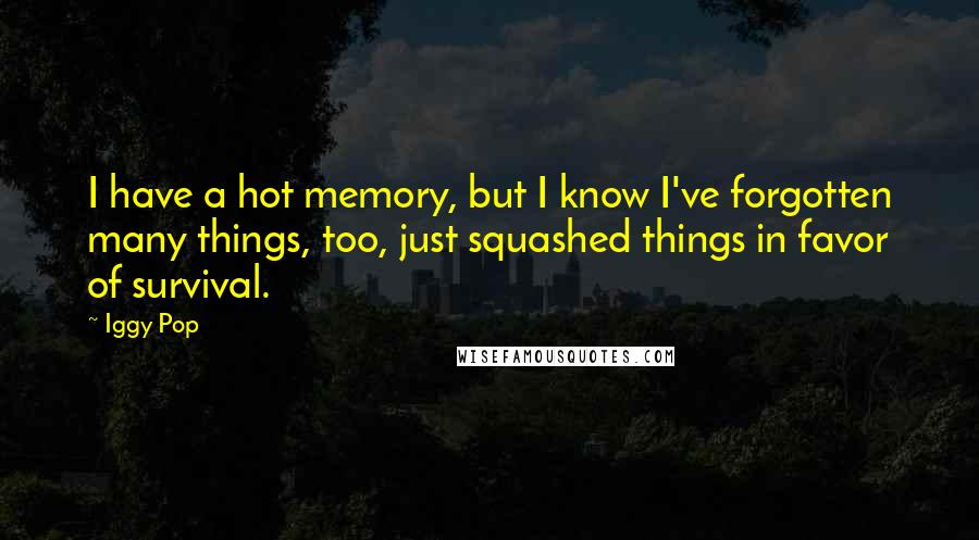 Iggy Pop quotes: I have a hot memory, but I know I've forgotten many things, too, just squashed things in favor of survival. Iggy Pop quotes: I have a hot memory, but I know I've forgotten many things, too, just squashed things in favor of survival.