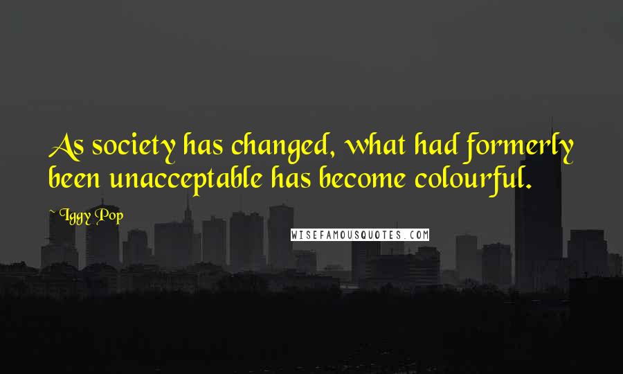 Iggy Pop quotes: As society has changed, what had formerly been unacceptable has become colourful.