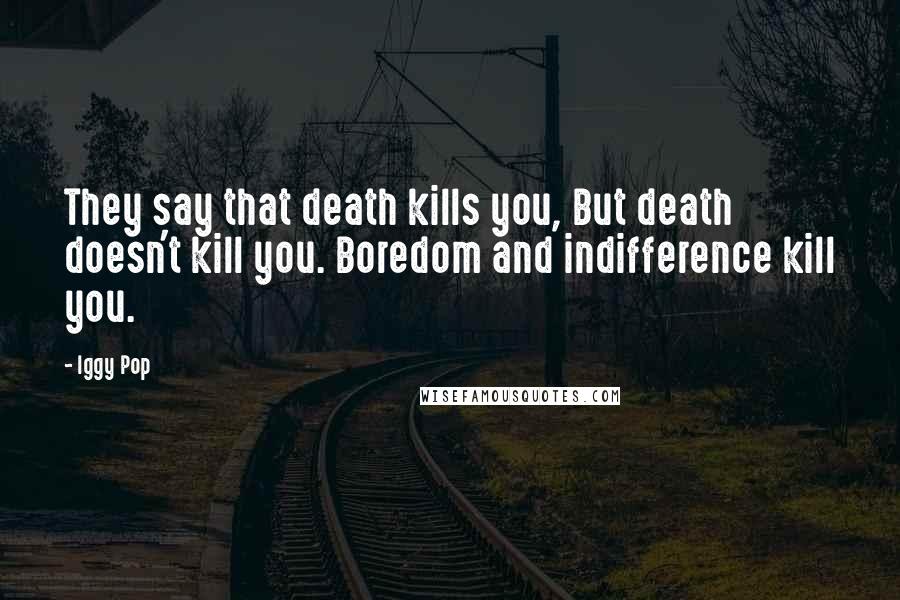 Iggy Pop quotes: They say that death kills you, But death doesn't kill you. Boredom and indifference kill you.