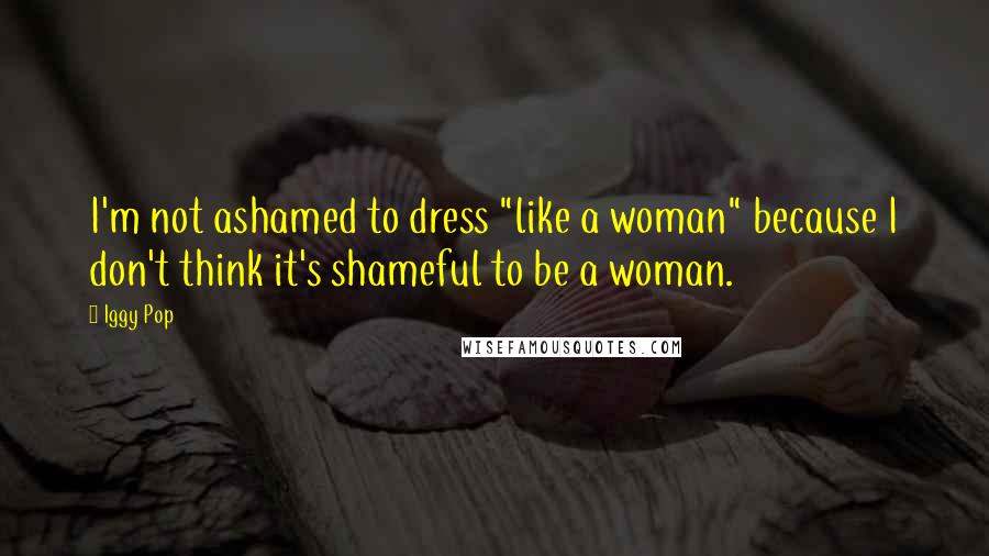 Iggy Pop quotes: I'm not ashamed to dress "like a woman" because I don't think it's shameful to be a woman.