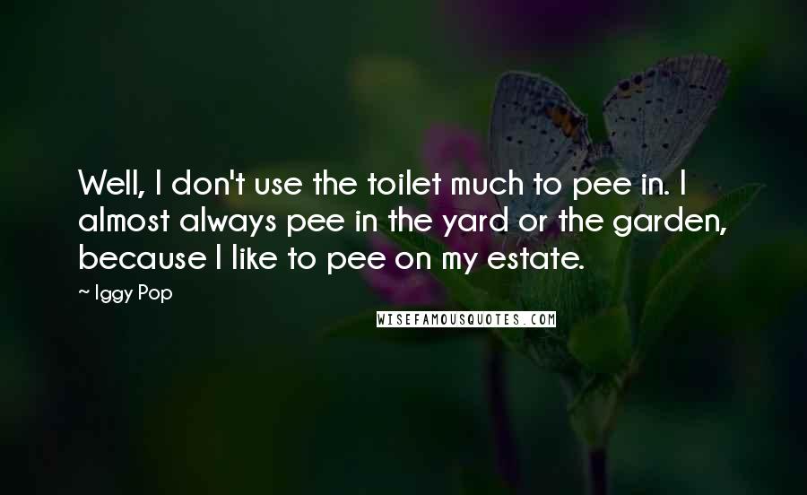 Iggy Pop quotes: Well, I don't use the toilet much to pee in. I almost always pee in the yard or the garden, because I like to pee on my estate. Iggy Pop quotes: Well, I don't use the toilet much to pee in. I almost always pee in the yard or the garden, because I like to pee on my estate.