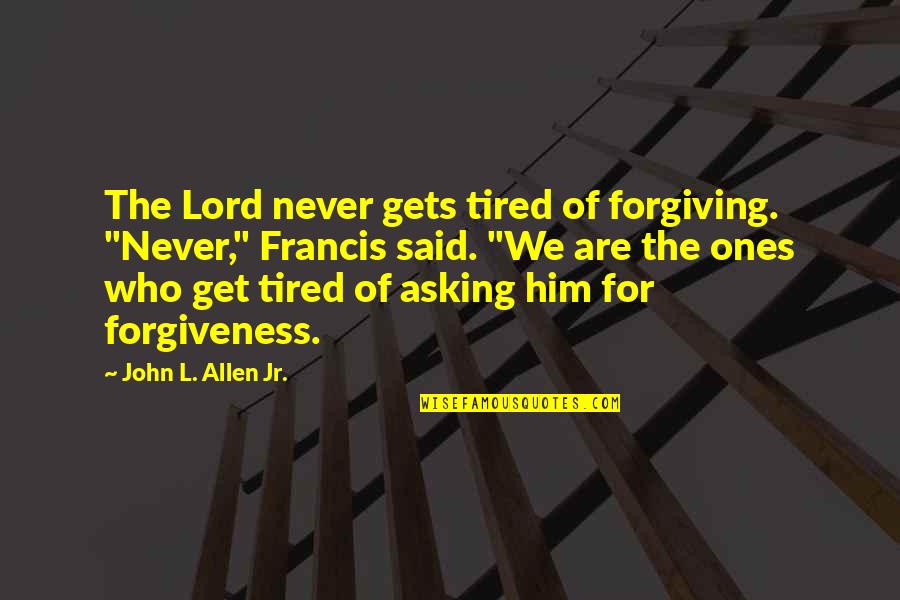 Igi 3 Quotes By John L. Allen Jr.: The Lord never gets tired of forgiving. "Never," Igi 3 Quotes By John L. Allen Jr.: The Lord never gets tired of forgiving. "Never,"