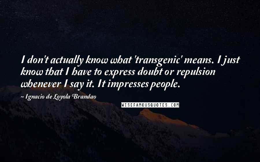 Ignacio De Loyola Brandao quotes: I don't actually know what 'transgenic' means. I just know that I have to express doubt or repulsion whenever I say it. It impresses people.