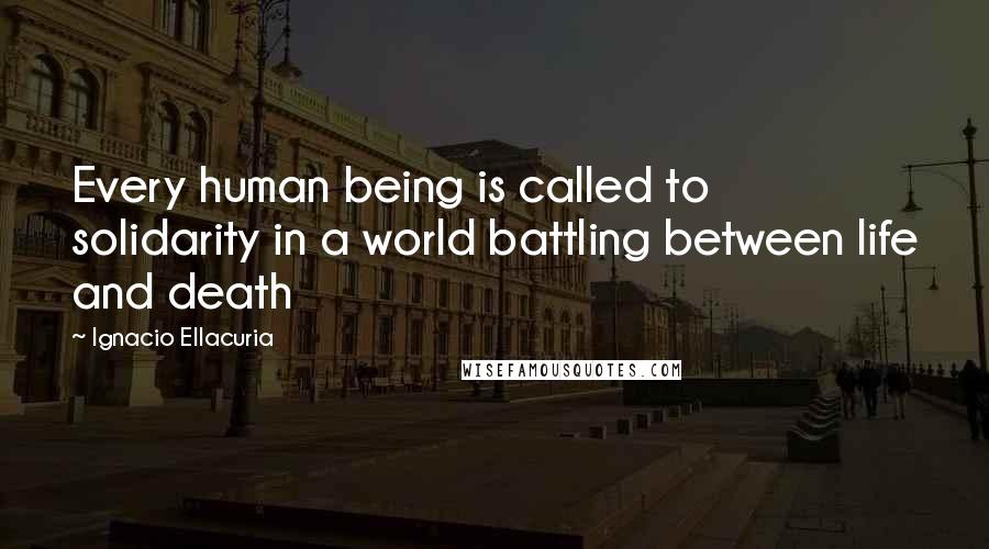 Ignacio Ellacuria quotes: Every human being is called to solidarity in a world battling between life and death