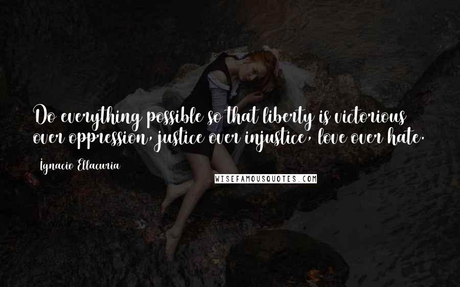 Ignacio Ellacuria quotes: Do everything possible so that liberty is victorious over oppression, justice over injustice, love over hate.