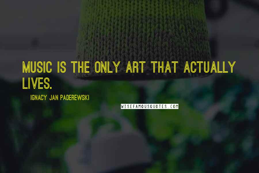 Ignacy Jan Paderewski quotes: Music is the only art that actually lives.