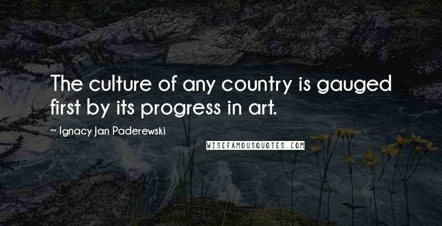 Ignacy Jan Paderewski quotes: The culture of any country is gauged first by its progress in art.