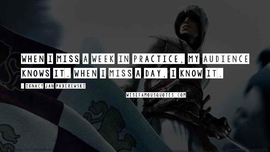 Ignacy Jan Paderewski quotes: When I miss a week in practice, my audience knows it. When I miss a day, I know it.