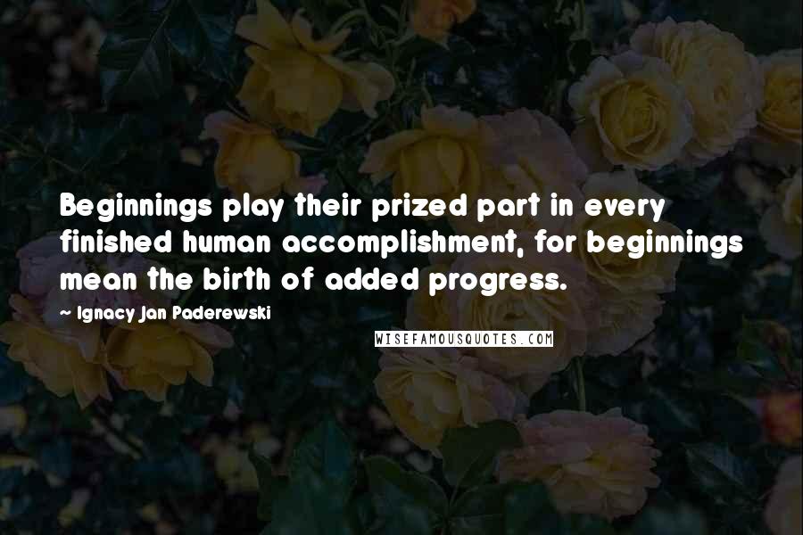 Ignacy Jan Paderewski quotes: Beginnings play their prized part in every finished human accomplishment, for beginnings mean the birth of added progress.