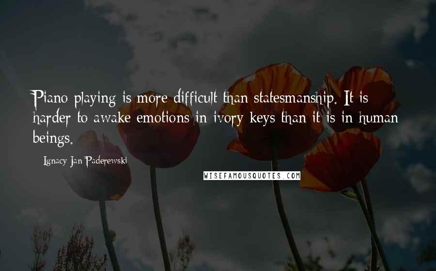 Ignacy Jan Paderewski quotes: Piano playing is more difficult than statesmanship. It is harder to awake emotions in ivory keys than it is in human beings.