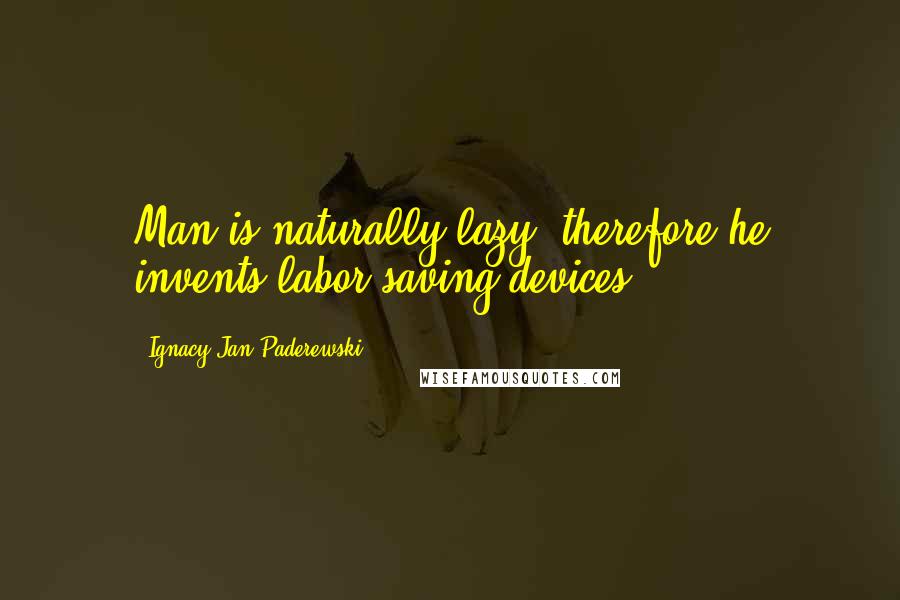 Ignacy Jan Paderewski quotes: Man is naturally lazy, therefore he invents labor-saving devices.