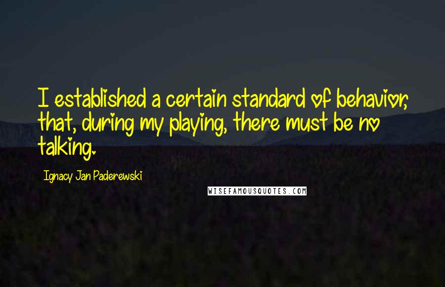 Ignacy Jan Paderewski quotes: I established a certain standard of behavior, that, during my playing, there must be no talking.