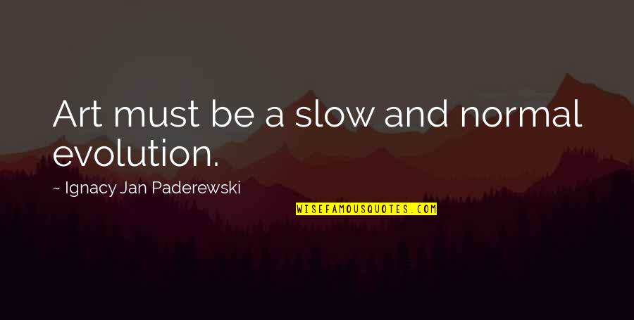 Ignacy Jan Paderewski Quotes By Ignacy Jan Paderewski: Art must be a slow and normal evolution. Ignacy Jan Paderewski Quotes By Ignacy Jan Paderewski: Art must be a slow and normal evolution.