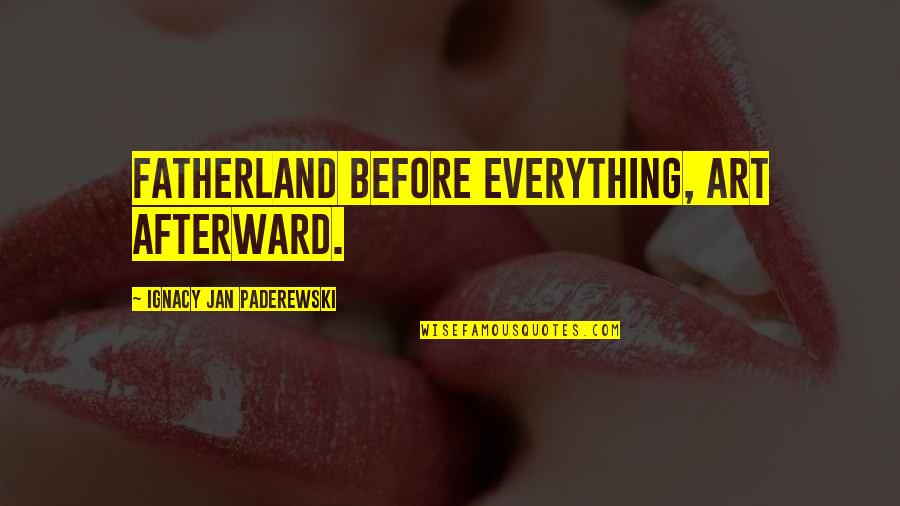 Ignacy Jan Paderewski Quotes By Ignacy Jan Paderewski: Fatherland before everything, art afterward. Ignacy Jan Paderewski Quotes By Ignacy Jan Paderewski: Fatherland before everything, art afterward.