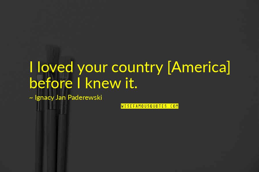 Ignacy Paderewski Quotes By Ignacy Jan Paderewski: I loved your country [America] before I knew