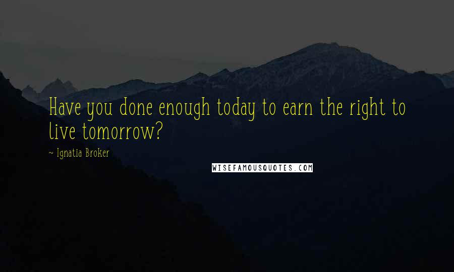 Ignatia Broker quotes: Have you done enough today to earn the right to live tomorrow?