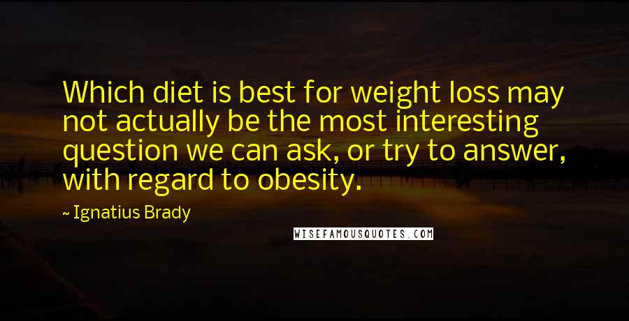 Ignatius Brady quotes: Which diet is best for weight loss may not actually be the most interesting question we can ask, or try to answer, with regard to obesity.