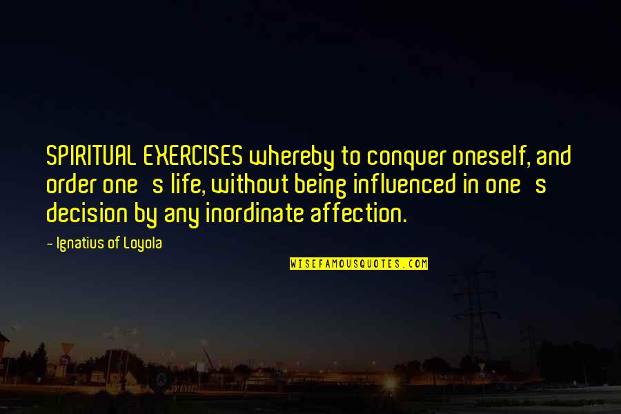 Ignatius Loyola Quotes By Ignatius Of Loyola: SPIRITUAL EXERCISES whereby to conquer oneself, and order Ignatius Loyola Quotes By Ignatius Of Loyola: SPIRITUAL EXERCISES whereby to conquer oneself, and order