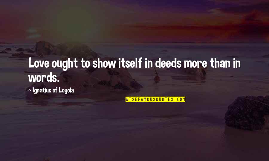 Ignatius Loyola Quotes By Ignatius Of Loyola: Love ought to show itself in deeds more Ignatius Loyola Quotes By Ignatius Of Loyola: Love ought to show itself in deeds more