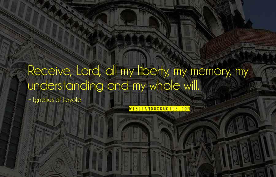 Ignatius Loyola Quotes By Ignatius Of Loyola: Receive, Lord, all my liberty, my memory, my Ignatius Loyola Quotes By Ignatius Of Loyola: Receive, Lord, all my liberty, my memory, my