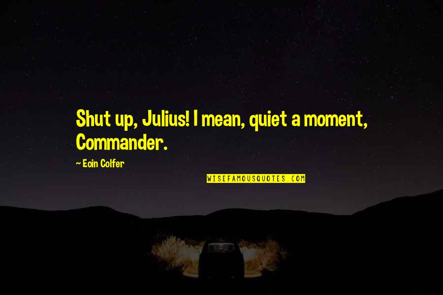 Ignatius Musaazi Quotes By Eoin Colfer: Shut up, Julius! I mean, quiet a moment,